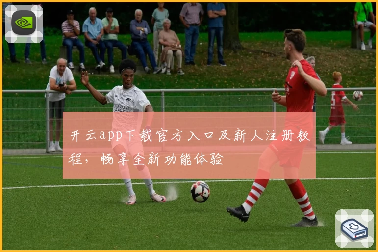 开云app下载官方入口及新人注册教程，畅享全新功能体验