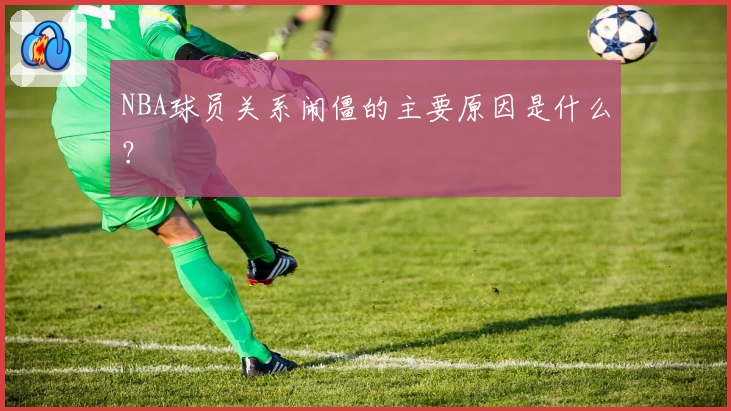 NBA球员关系闹僵的主要原因是什么？