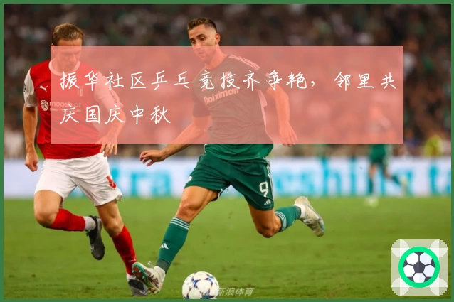 振华社区乒乓竞技齐争艳，邻里共庆国庆中秋