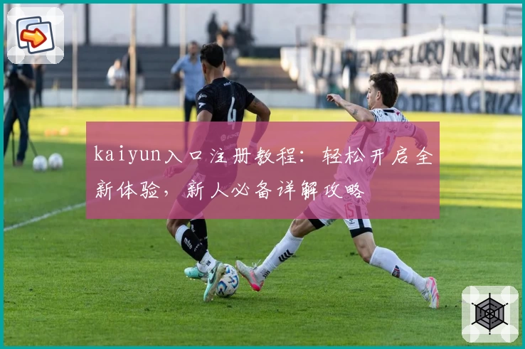 kaiyun入口注册教程：轻松开启全新体验，新人必备详解攻略