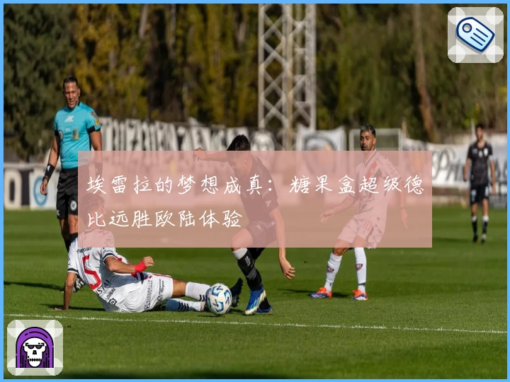 埃雷拉的梦想成真：糖果盒超级德比远胜欧陆体验