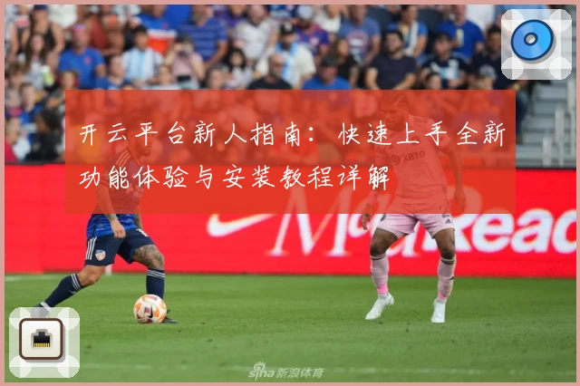 开云平台新人指南：快速上手全新功能体验与安装教程详解