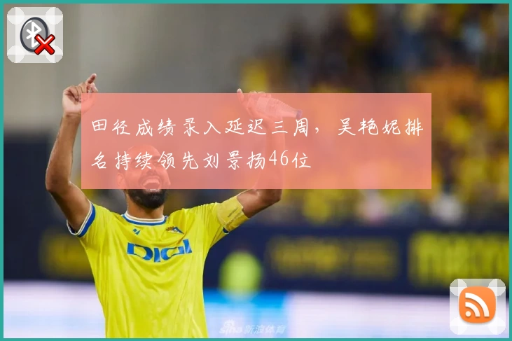 田径成绩录入延迟三周，吴艳妮排名持续领先刘景扬46位