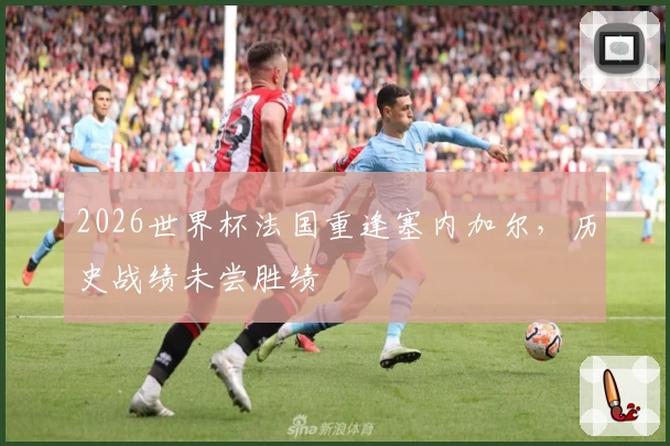 2026世界杯法国重逢塞内加尔，历史战绩未尝胜绩