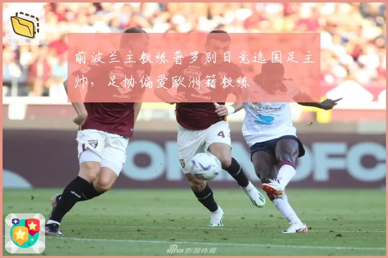 前波兰主教练普罗别日竞选国足主帅,足协偏爱欧洲籍教练