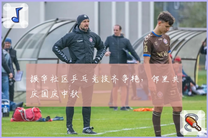 振华社区乒乓竞技齐争艳，邻里共庆国庆中秋
