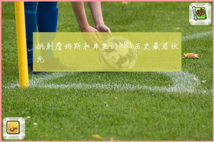 挑刺詹姆斯和库里的NBA历史最差状元