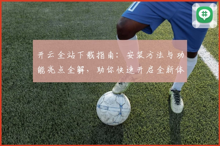 开云全站下载指南：安装方法与功能亮点全解，助你快速开启全新体验