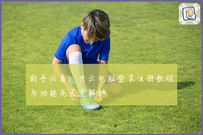 新手必看：开云电脑登录注册教程与功能亮点全解析
