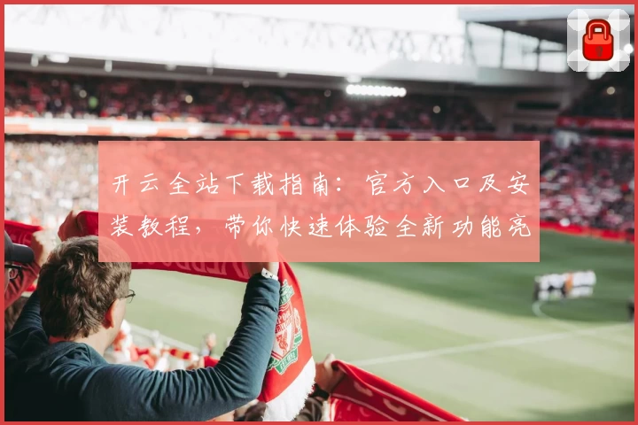 开云全站下载指南：官方入口及安装教程，带你快速体验全新功能亮点