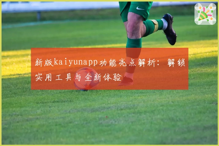 新版kaiyunapp功能亮点解析：解锁实用工具与全新体验
