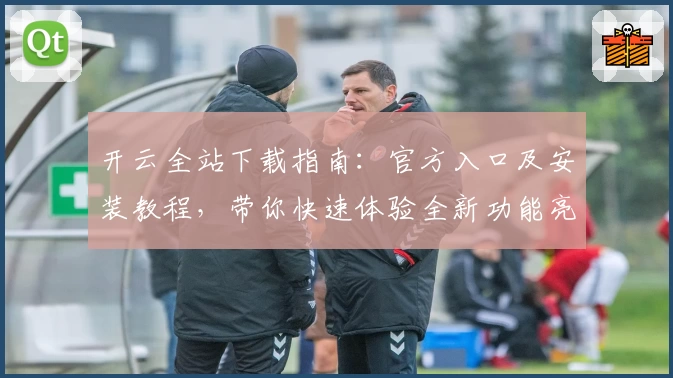 开云全站下载指南：官方入口及安装教程，带你快速体验全新功能亮点