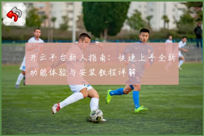 开云平台新人指南：快速上手全新功能体验与安装教程详解