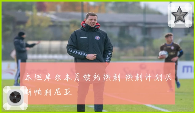 本坦库尔本月续约热刺 热刺计划买断帕利尼亚