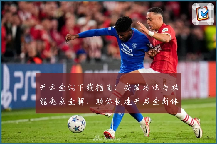 开云全站下载指南：安装方法与功能亮点全解，助你快速开启全新体验