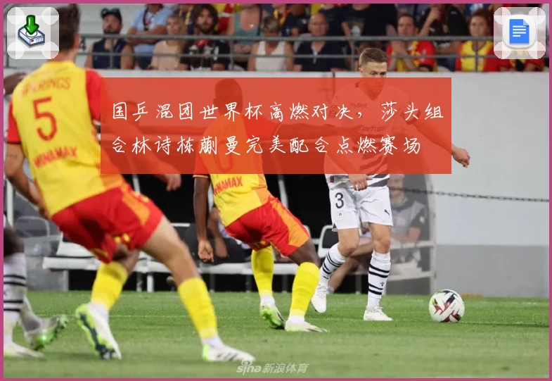 国乒混团世界杯高燃对决，莎头组合林诗栋蒯曼完美配合点燃赛场