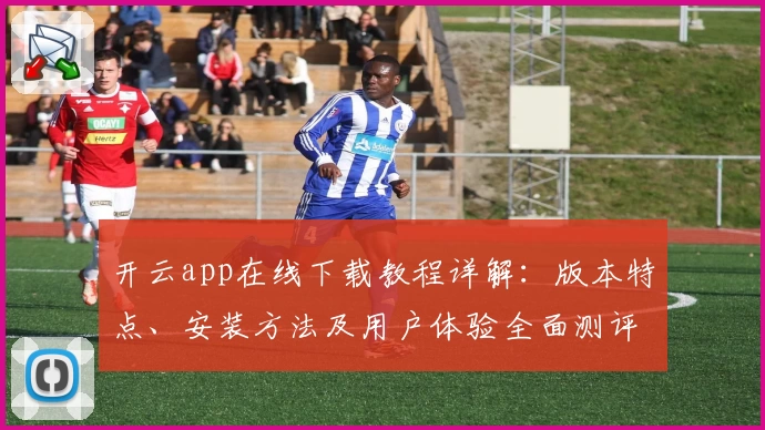 开云app在线下载教程详解：版本特点、安装方法及用户体验全面测评