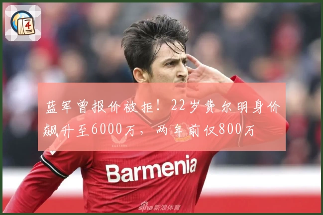 蓝军曾报价被拒！22岁费尔明身价飙升至6000万，两年前仅800万