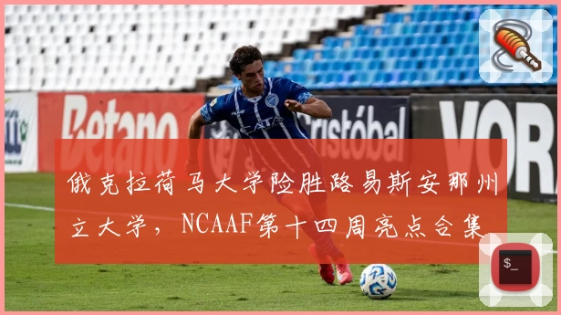 俄克拉荷马大学险胜路易斯安那州立大学，NCAAF第十四周亮点合集