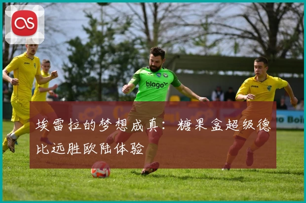 埃雷拉的梦想成真：糖果盒超级德比远胜欧陆体验