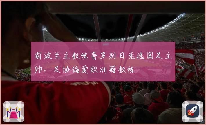 前波兰主教练普罗别日竞选国足主帅,足协偏爱欧洲籍教练