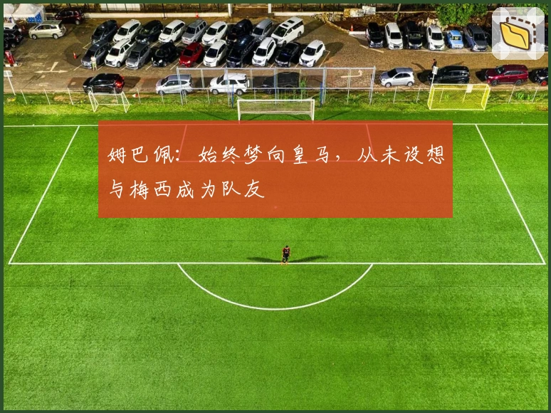 姆巴佩：始终梦向皇马，从未设想与梅西成为队友