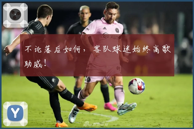 不论落后如何，客队球迷始终高歌助威！