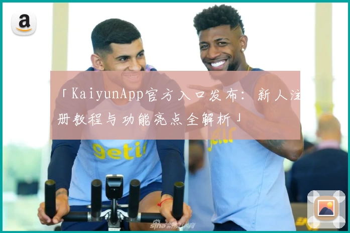 「KaiyunApp官方入口发布：新人注册教程与功能亮点全解析」