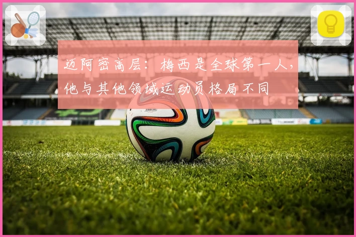 迈阿密高层:梅西是全球第一人,他与其他领域运动员格局不同