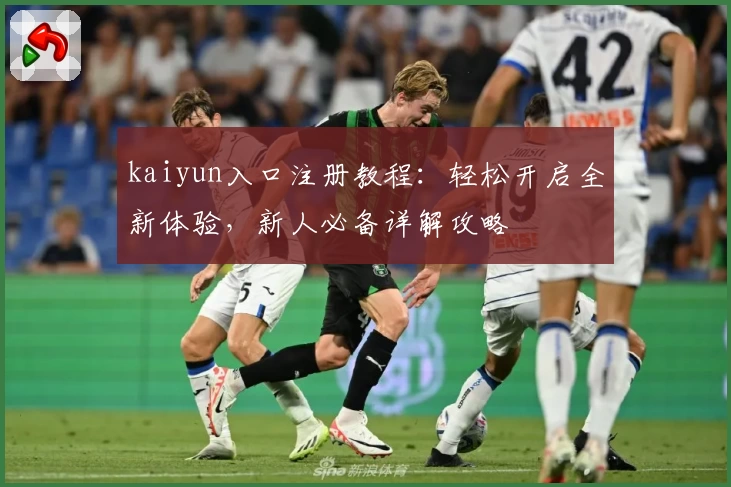 kaiyun入口注册教程：轻松开启全新体验，新人必备详解攻略