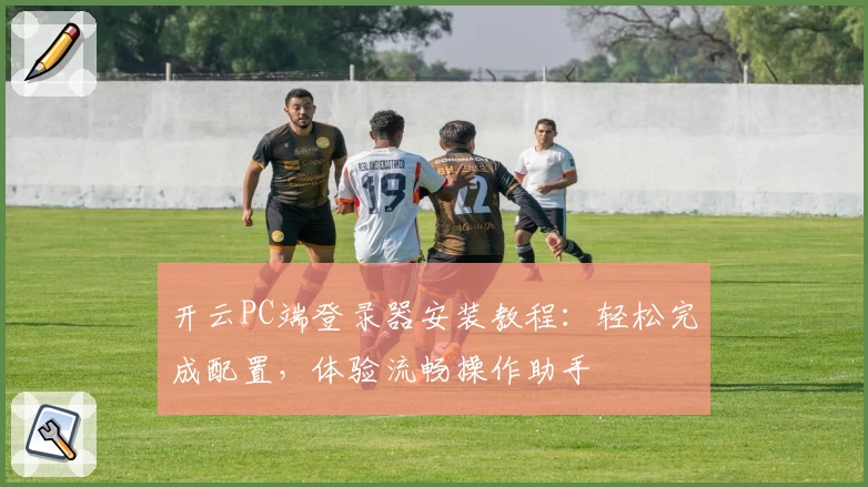 开云PC端登录器安装教程：轻松完成配置，体验流畅操作助手