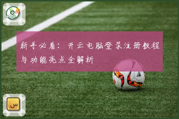新手必看：开云电脑登录注册教程与功能亮点全解析