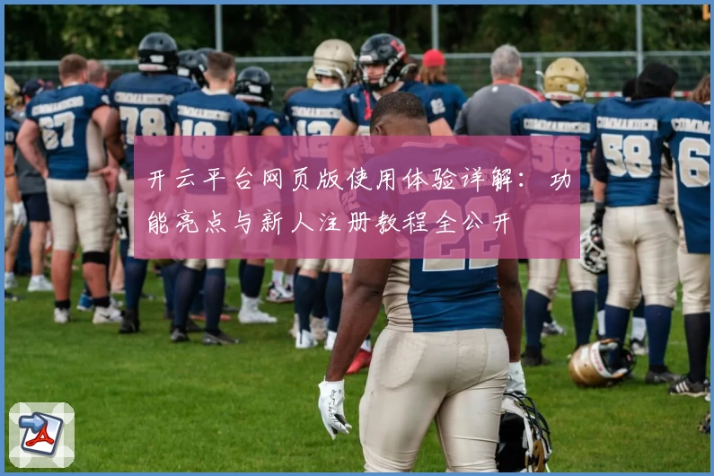 开云平台网页版使用体验详解：功能亮点与新人注册教程全公开