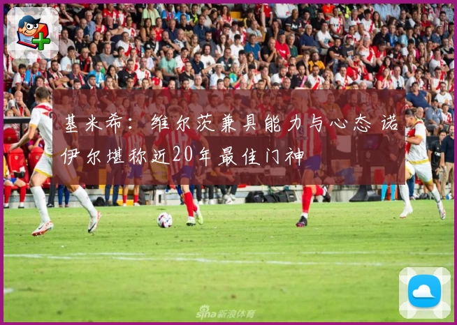 基米希：维尔茨兼具能力与心态 诺伊尔堪称近20年最佳门神