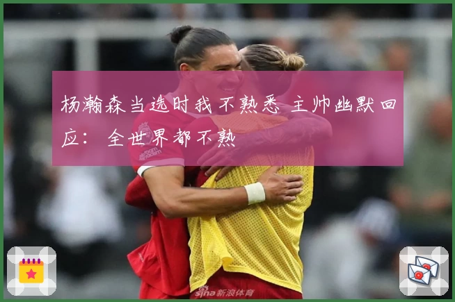 杨瀚森当选时我不熟悉 主帅幽默回应:全世界都不熟