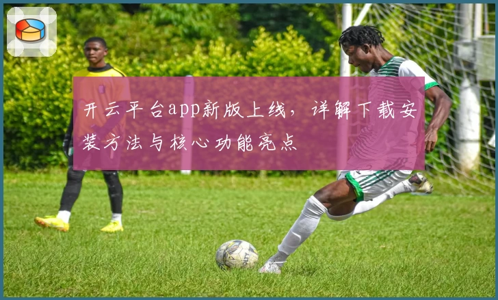 开云平台app新版上线，详解下载安装方法与核心功能亮点