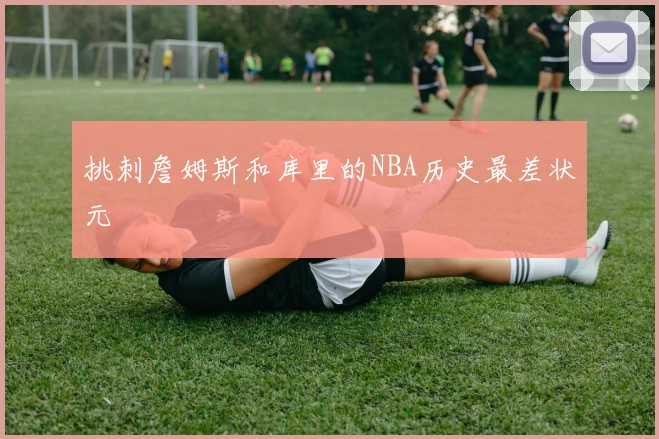 挑刺詹姆斯和库里的NBA历史最差状元