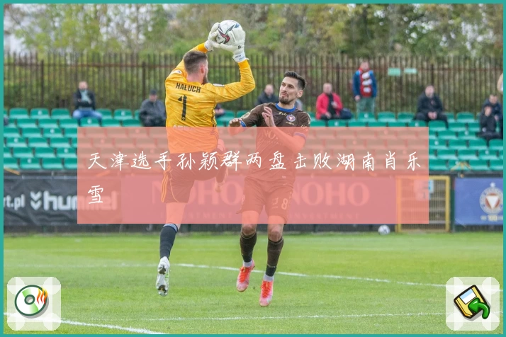 天津选手孙颖群两盘击败湖南肖乐雪