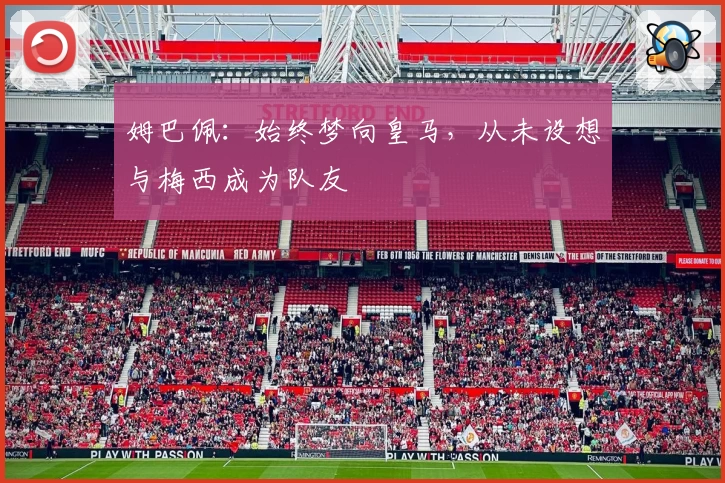 姆巴佩：始终梦向皇马，从未设想与梅西成为队友